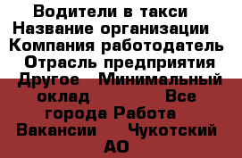 Водители в такси › Название организации ­ Компания-работодатель › Отрасль предприятия ­ Другое › Минимальный оклад ­ 50 000 - Все города Работа » Вакансии   . Чукотский АО